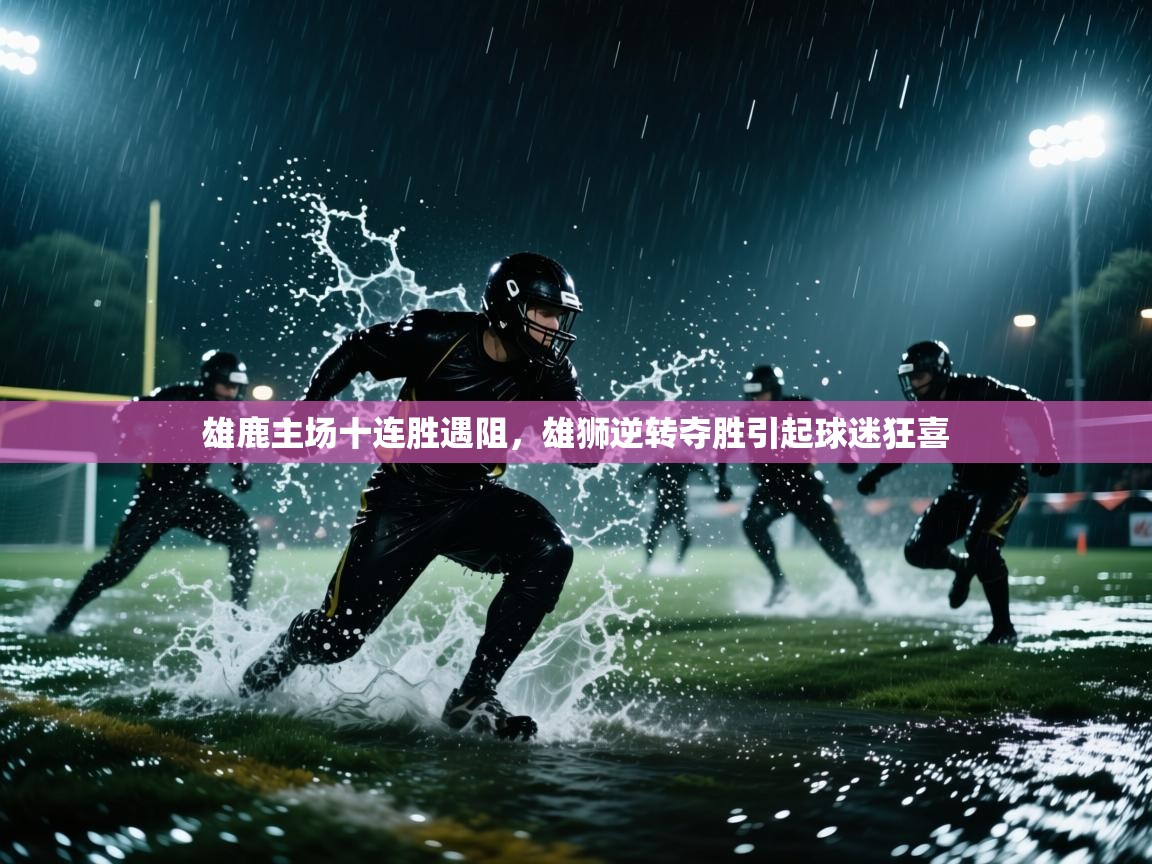 开云体育多语言中文版-雄鹿主场十连胜遇阻,雄狮逆转夺胜引起球迷狂喜 第4张