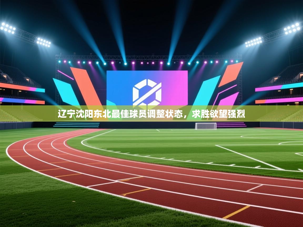 开云体育注册-辽宁沈阳东北最佳球员调整状态，求胜欲望强烈  第3张