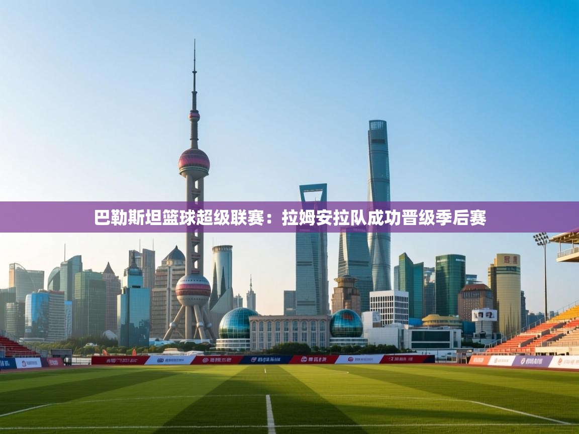 开云体育安卓APK下载-巴勒斯坦篮球超级联赛：拉姆安拉队成功晋级季后赛  第1张