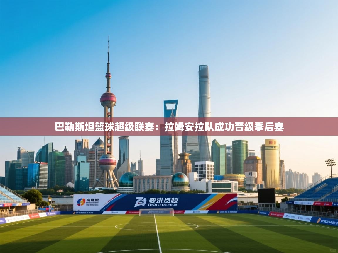 开云体育安卓APK下载-巴勒斯坦篮球超级联赛：拉姆安拉队成功晋级季后赛  第2张