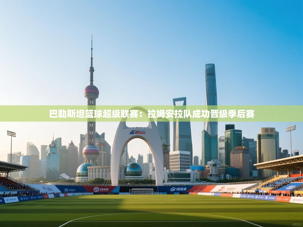 开云体育安卓APK下载-巴勒斯坦篮球超级联赛：拉姆安拉队成功晋级季后赛  第3张