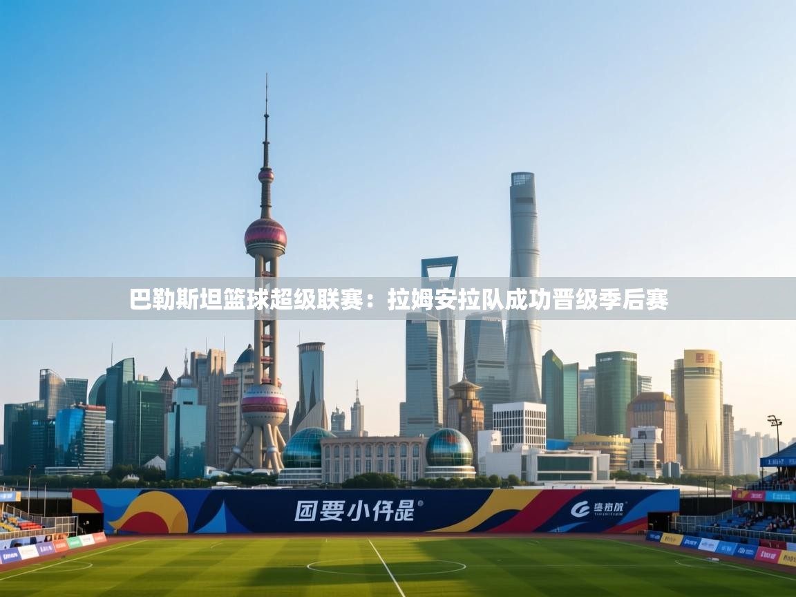 开云体育安卓APK下载-巴勒斯坦篮球超级联赛：拉姆安拉队成功晋级季后赛  第4张