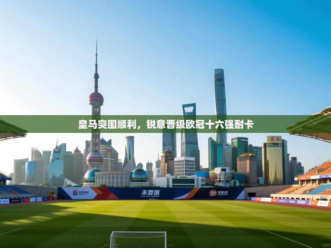 开云体育下载-皇马突围顺利，锐意晋级欧冠十六强耐卡  第2张