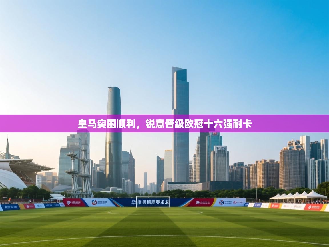 开云体育下载-皇马突围顺利，锐意晋级欧冠十六强耐卡  第4张