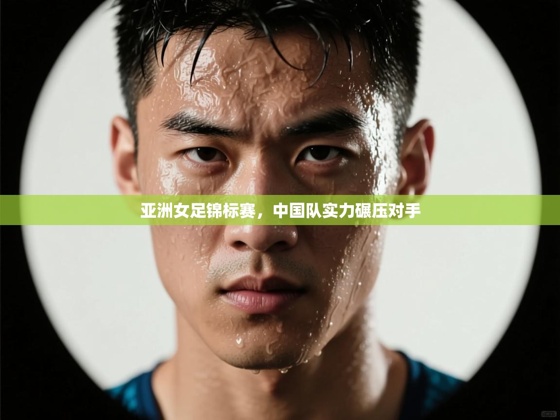 云开体育官网登录入口手机版-亚洲女足锦标赛，中国队实力碾压对手  第3张