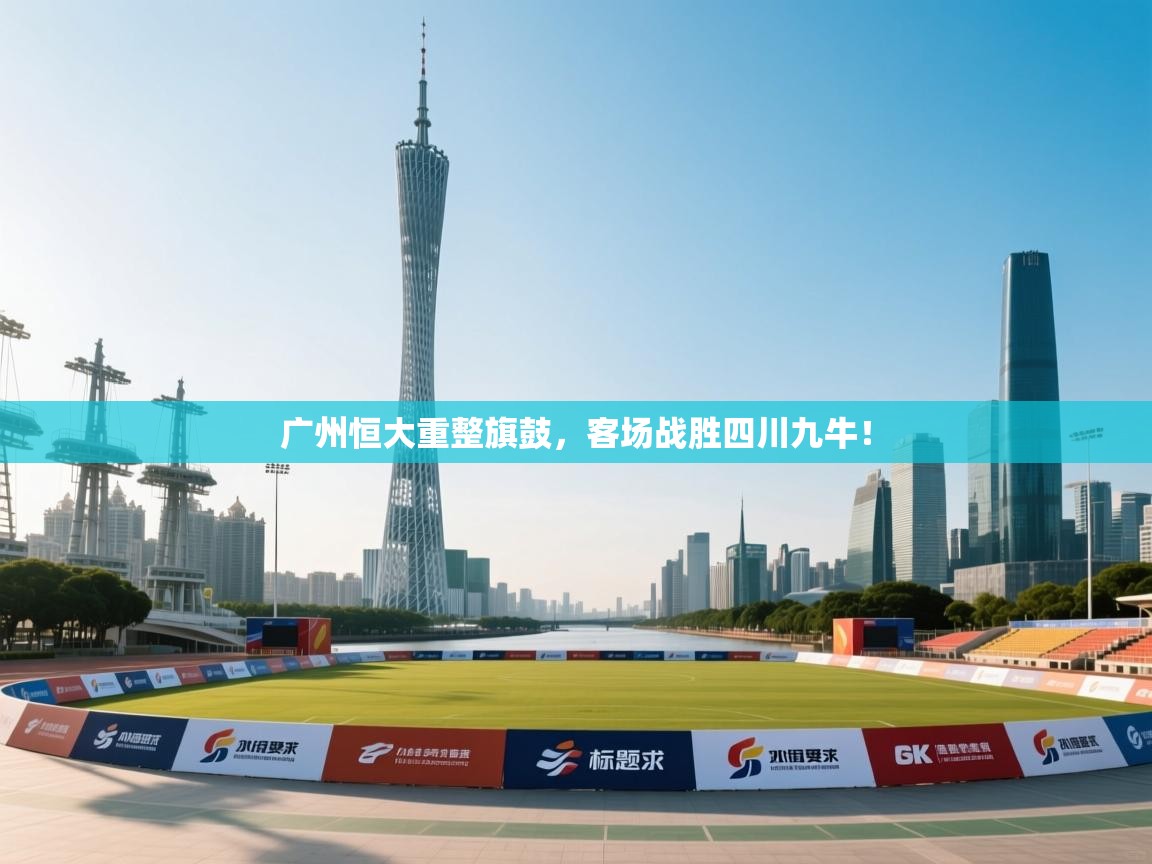 开云体育账号申诉通道-广州恒大重整旗鼓,客场战胜四川九牛! 第4张