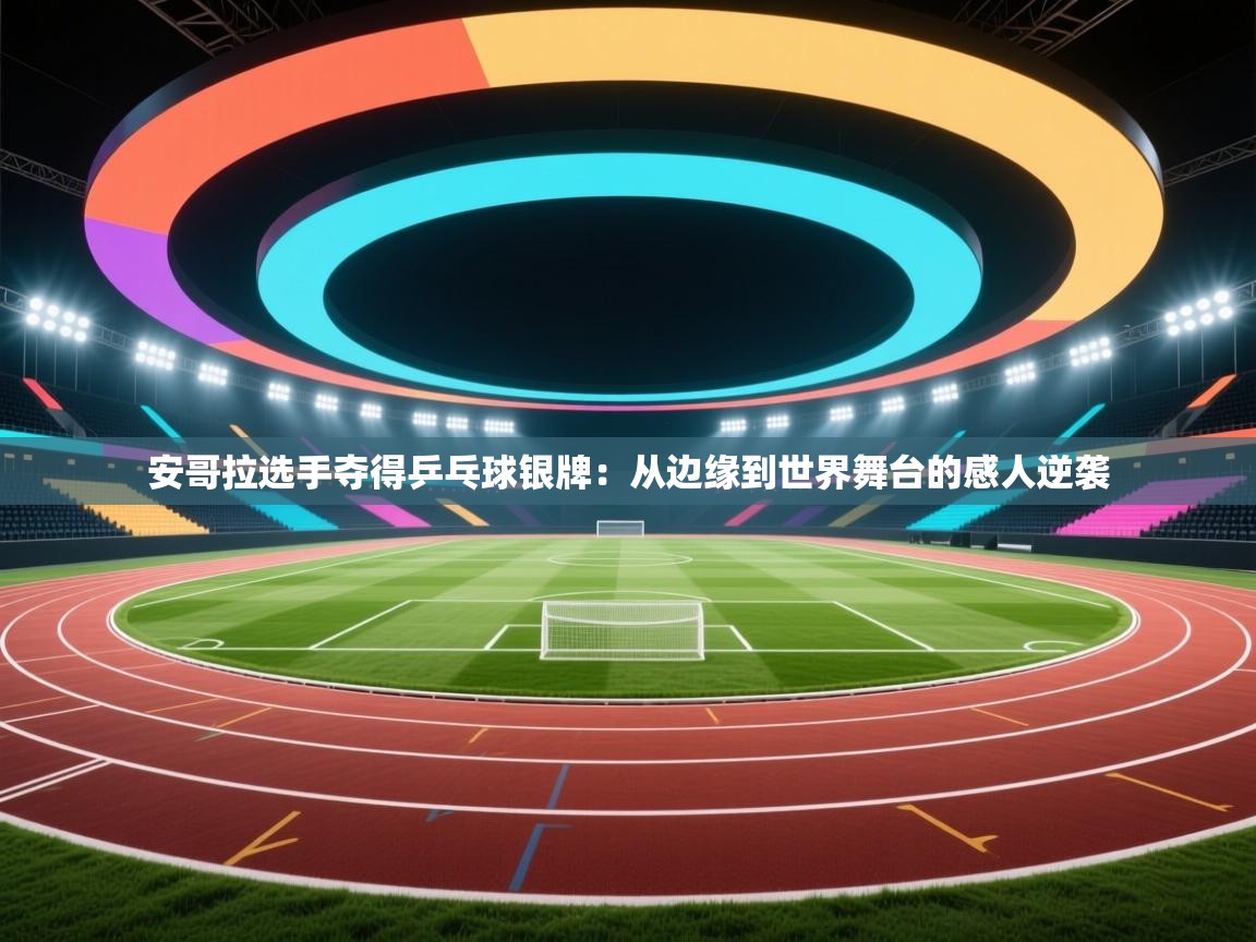 开云网页版-安哥拉选手夺得乒乓球银牌：从边缘到世界舞台的感人逆袭  第1张